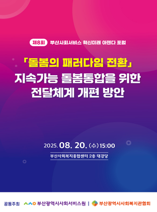 제8회 부산사회서비스 혁신미래 아젠다 포함
돌봄의 패러다임 전환 지속가능 돌봄통합을 위한 전달체계 개편 방안
2025.08. 20. (수)15:00
부산사회복지종합센터 2층 대강당
공동주최 부산광역시사회서비스원,부산광역시사회복지관협회