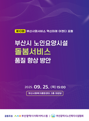 제10회 부산사회서비스 혁신미래 아젠다 포럼
부산시 노인요양시설 돌봄서비스 품질 향상 방안
2025.09.25(목)15:00 부산사회복지종합센터 2층 대강당
공동주최 부산광역시사회서비스원 부산광역시노인복지시설협회