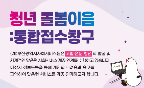 청년돌봄이음:통합접수창구(재)부산광역시사회서비스원은 고립·은둔 청년 의 발굴 및 체계적인 맞춤형 사회서비스 제공·연계를 수행하고 있습니다. 대상자 정보등록을 통해 개인의 어려움과 욕구를 파악하여 맞춤형 서비스를 제공·연계하고자 합니다.